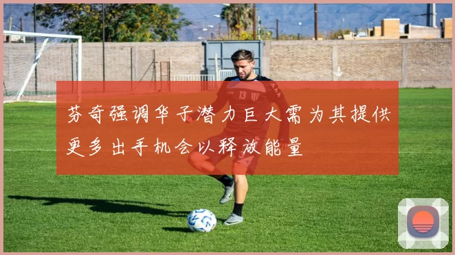芬奇强调华子潜力巨大需为其提供更多出手机会以释放能量