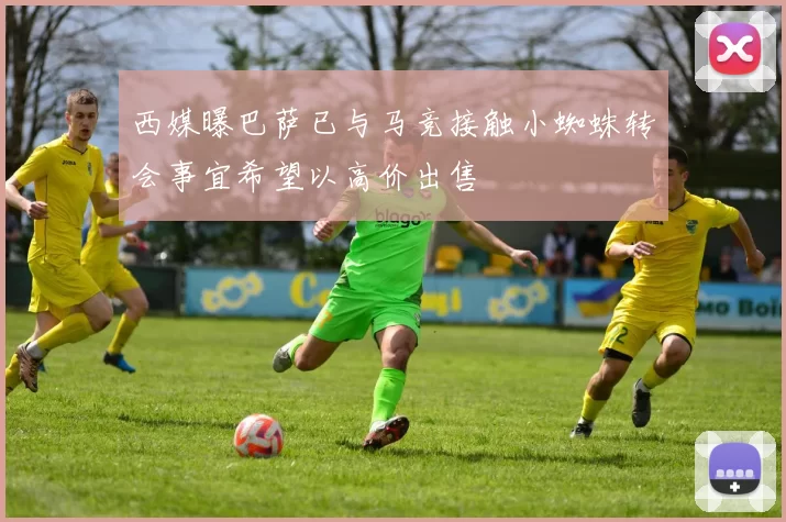 西媒曝巴萨已与马竞接触小蜘蛛转会事宜希望以高价出售