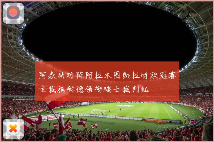 阿森纳对阵阿拉木图凯拉特欧冠赛主裁施耐德领衔瑞士裁判组