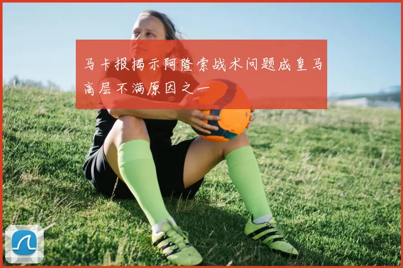 马卡报揭示阿隆索战术问题成皇马高层不满原因之一
