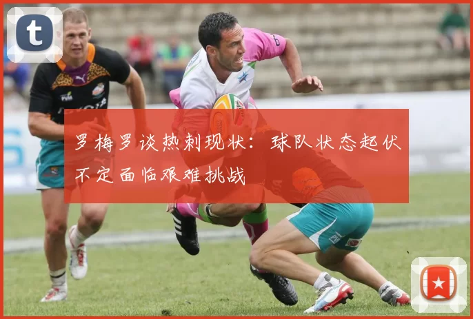 罗梅罗谈热刺现状：球队状态起伏不定面临艰难挑战