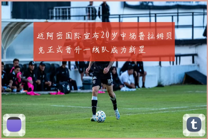 迈阿密国际宣布20岁中场普拉姆贝克正式晋升一线队成为新星