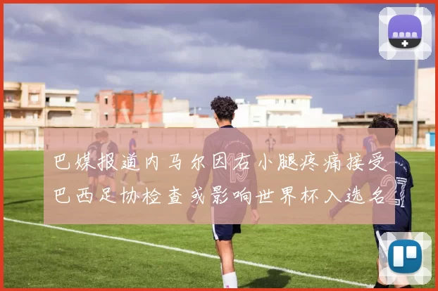 巴媒报道内马尔因右小腿疼痛接受巴西足协检查或影响世界杯入选名单