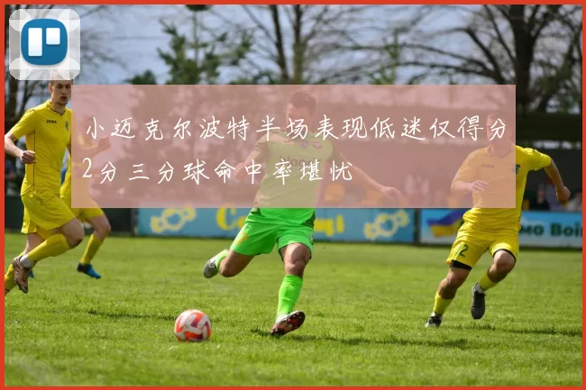 小迈克尔波特半场表现低迷仅得分2分三分球命中率堪忧