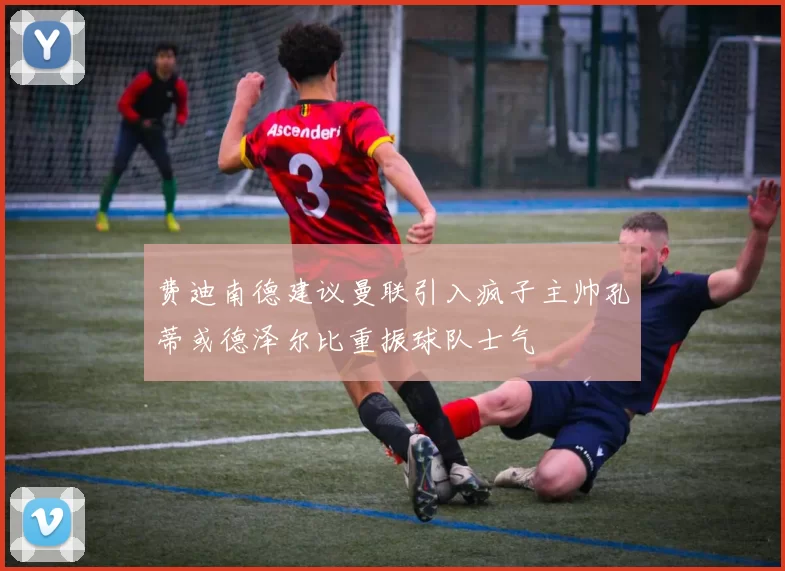 费迪南德建议曼联引入疯子主帅孔蒂或德泽尔比重振球队士气